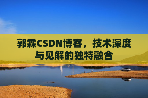 郭霖CSDN博客，技术深度与见解的独特融合